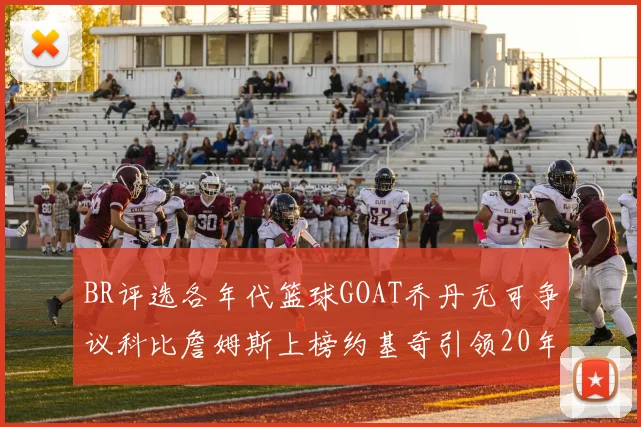 BR评选各年代篮球GOAT乔丹无可争议科比詹姆斯上榜约基奇引领20年代无库里