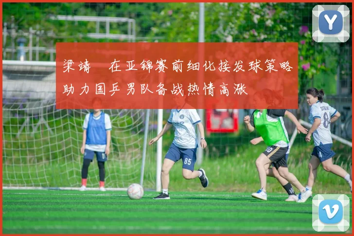 梁靖崑在亚锦赛前细化接发球策略助力国乒男队备战热情高涨