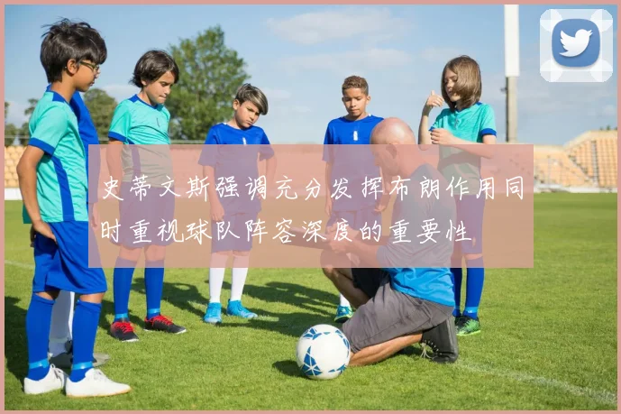 史蒂文斯强调充分发挥布朗作用同时重视球队阵容深度的重要性