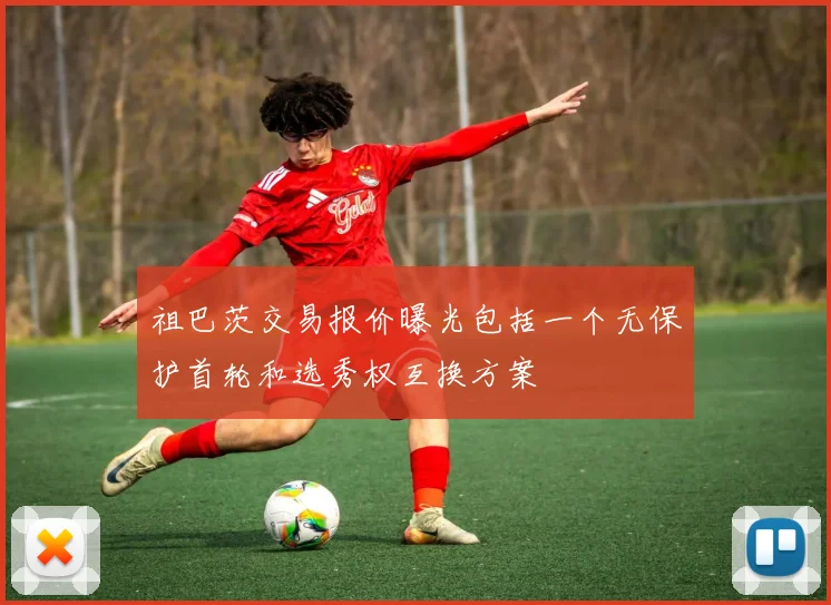 祖巴茨交易报价曝光包括一个无保护首轮和选秀权互换方案