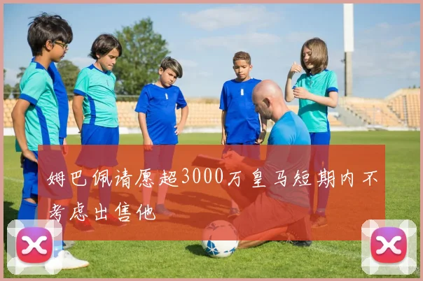 姆巴佩请愿超3000万皇马短期内不考虑出售他