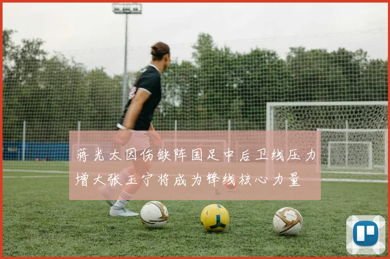 蒋光太因伤缺阵国足中后卫线压力增大张玉宁将成为锋线核心力量