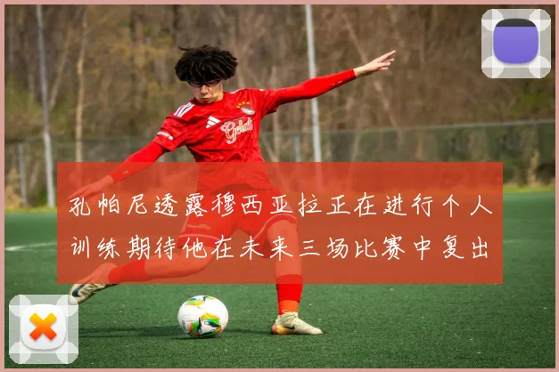 孔帕尼透露穆西亚拉正在进行个人训练期待他在未来三场比赛中复出