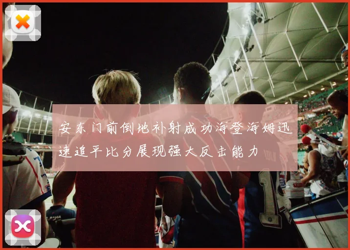 安东门前倒地补射成功海登海姆迅速追平比分展现强大反击能力