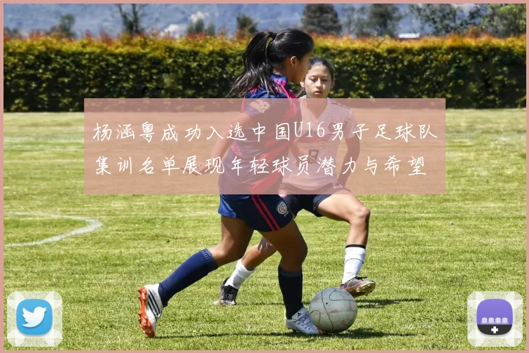 杨涵粤成功入选中国U16男子足球队集训名单展现年轻球员潜力与希望