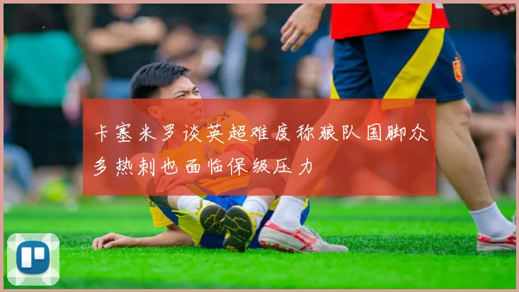 卡塞米罗谈英超难度称狼队国脚众多热刺也面临保级压力