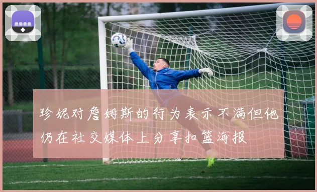 珍妮对詹姆斯的行为表示不满但他仍在社交媒体上分享扣篮海报
