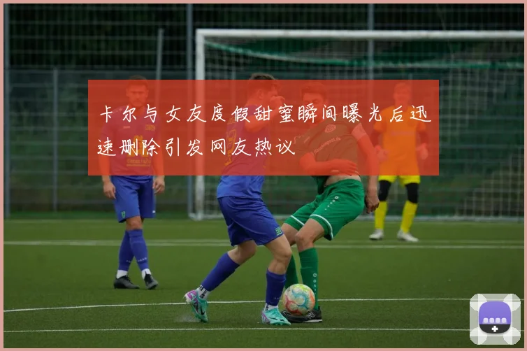 卡尔与女友度假甜蜜瞬间曝光后迅速删除引发网友热议