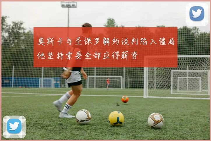 奥斯卡与圣保罗解约谈判陷入僵局他坚持索要全部应得薪资