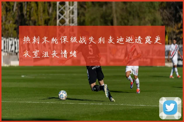 热刺末轮保级战失利麦迪逊透露更衣室沮丧情绪