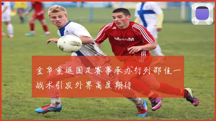 金华重返国足赛事承办行列邵佳一战术引发外界高度期待