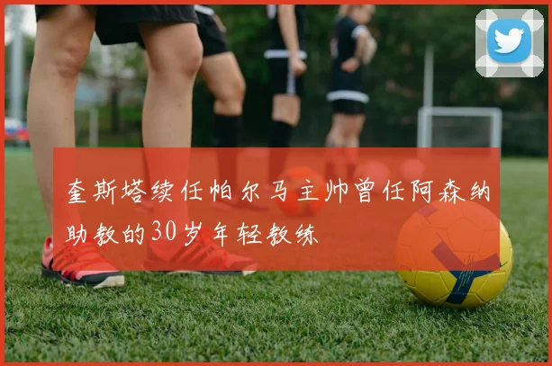 奎斯塔续任帕尔马主帅曾任阿森纳助教的30岁年轻教练