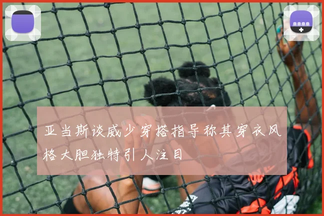 亚当斯谈威少穿搭指导称其穿衣风格大胆独特引人注目